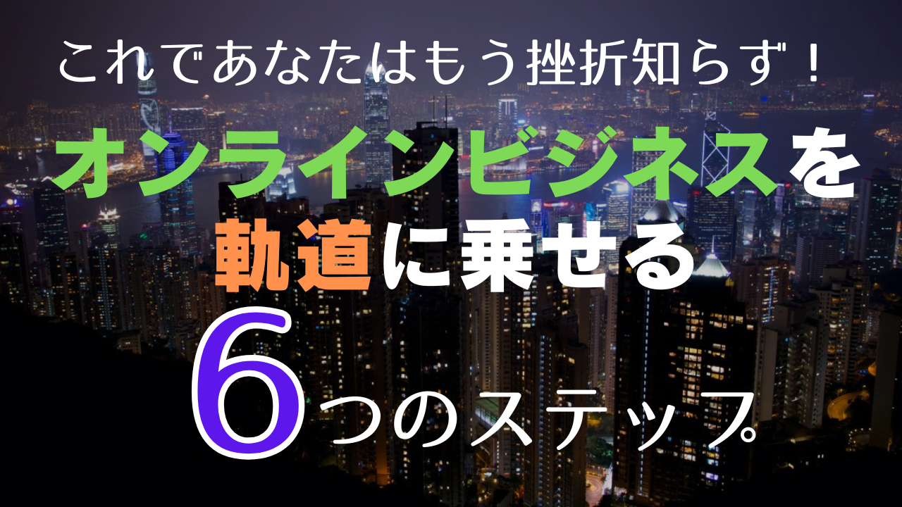 ゼロからオンラインビジネスを軌道に乗せる6つのステップ